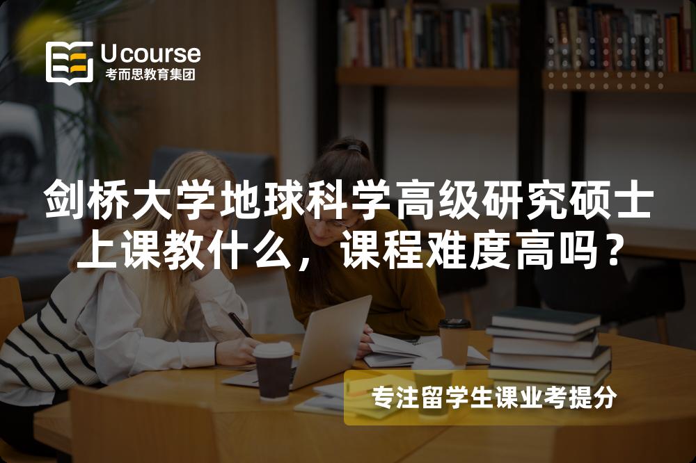 剑桥大学地球科学高级研究硕士上课教什么,课程难度高吗? 剑桥大学地球科学高级研究硕士上课教什么,课程难度高吗?