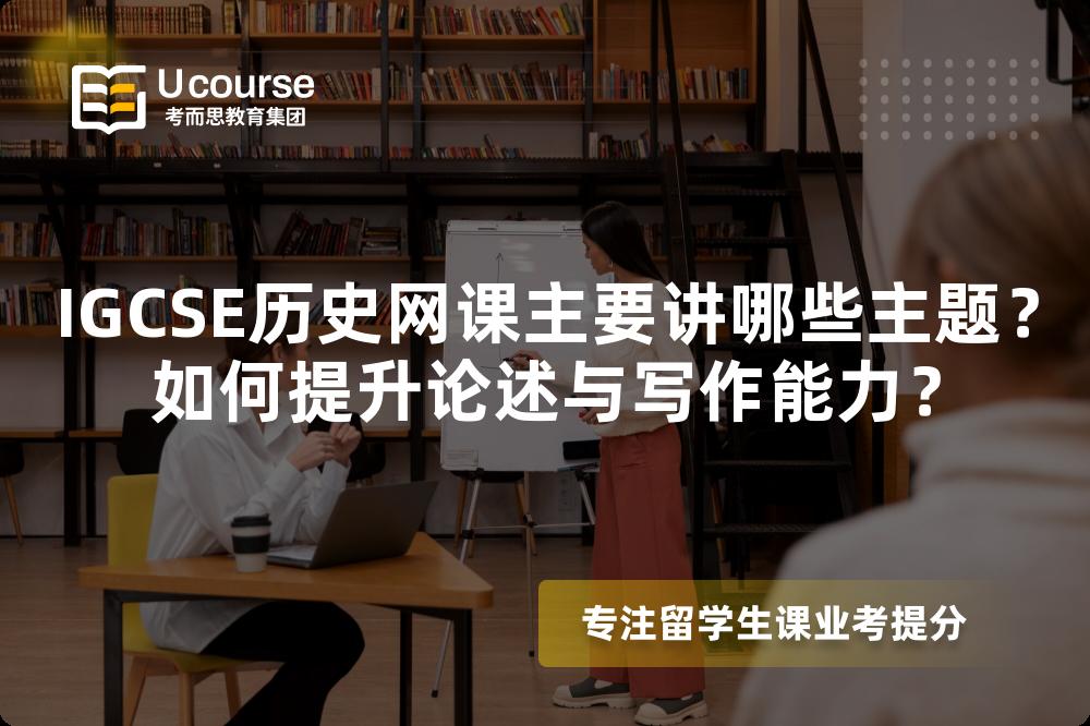 IGCSE历史网课主要讲哪些主题？如何提升论述与写作能力？