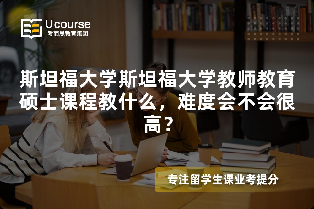 斯坦福大学斯坦福大学教师教育硕士课程教什么,难度会不会很高? 斯坦福大学斯坦福大学教师教育硕士课程教什么,难度会不会很高?