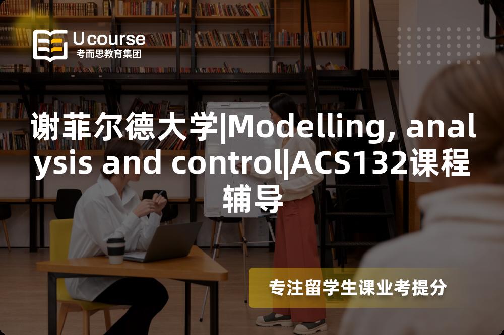 谢菲尔德大学|Modelling, analysis and control|ACS132课程辅导
