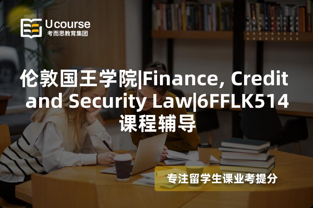 伦敦国王学院|Finance, Credit and Security Law|6FFLK514课程辅导