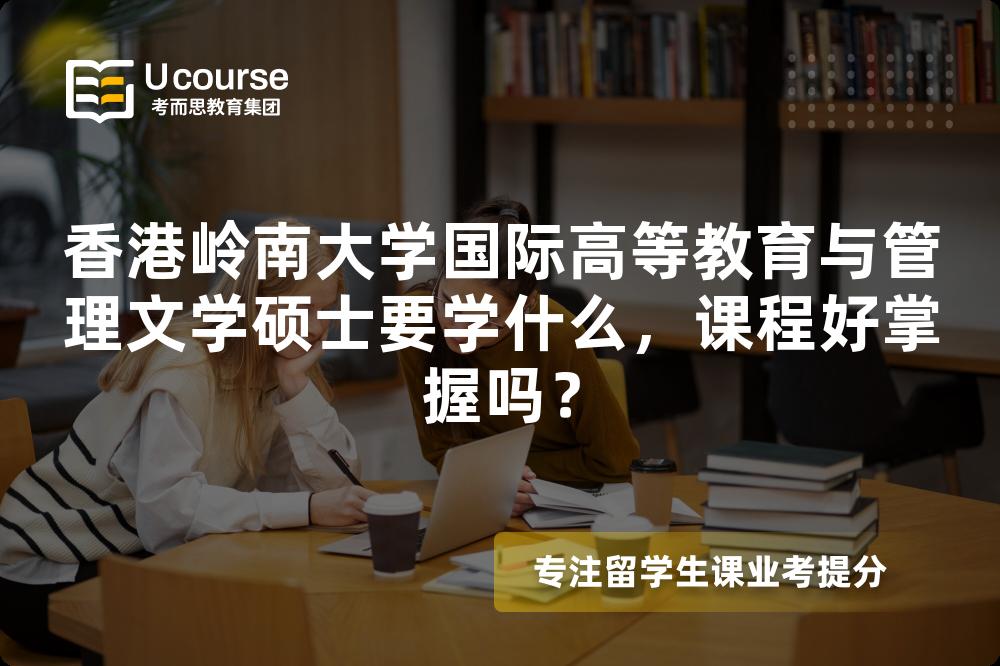 香港岭南大学国际高等教育与管理文学硕士要学什么,课程好掌握吗? 香港岭南大学国际高等教育与管理文学硕士要学什么,课程好掌握吗?