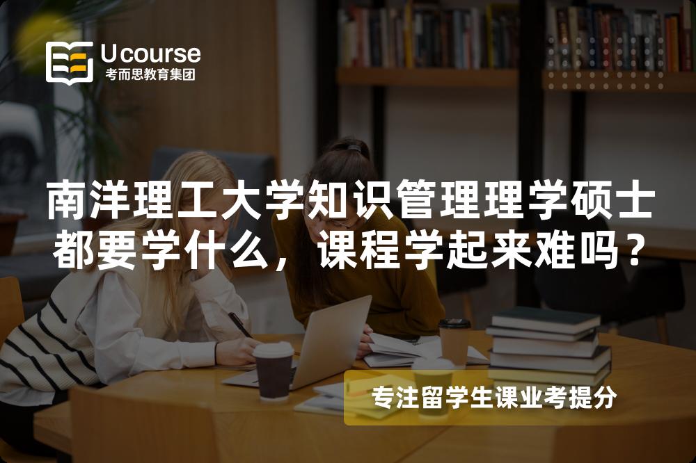 南洋理工大学知识管理理学硕士都要学什么，课程学起来难吗？
