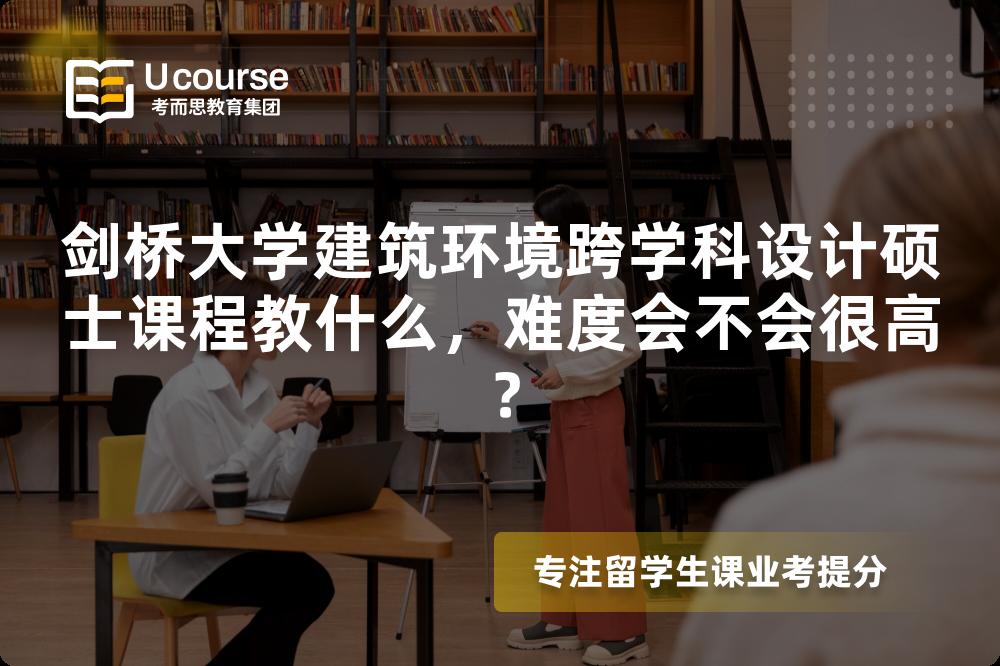 剑桥大学建筑环境跨学科设计硕士课程教什么,难度会不会很高? 剑桥大学建筑环境跨学科设计硕士课程教什么,难度会不会很高?