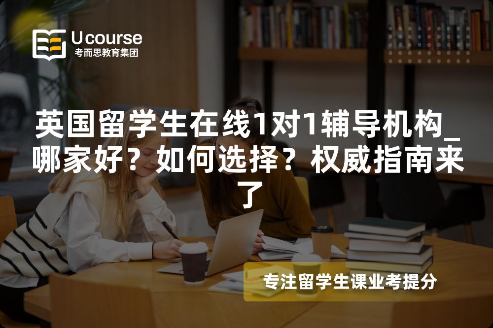 英国留学生在线1对1辅导机构_哪家好？如何选择？权威指南来了