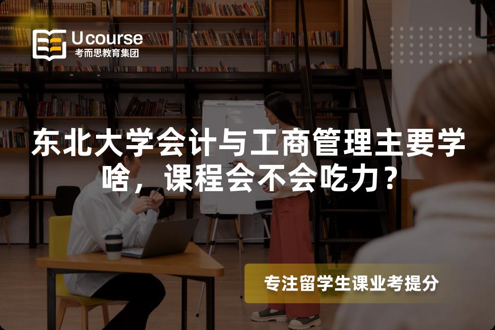 东北大学会计与工商管理主要学啥,课程会不会吃力? 东北大学会计与工商管理主要学啥,课程会不会吃力?