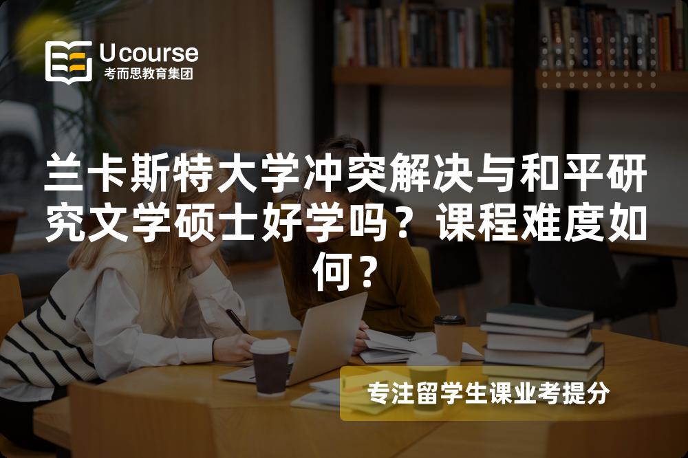 兰卡斯特大学冲突解决与和平研究文学硕士好学吗?课程难度如何? 兰卡斯特大学冲突解决与和平研究文学硕士好学吗?课程难度如何?