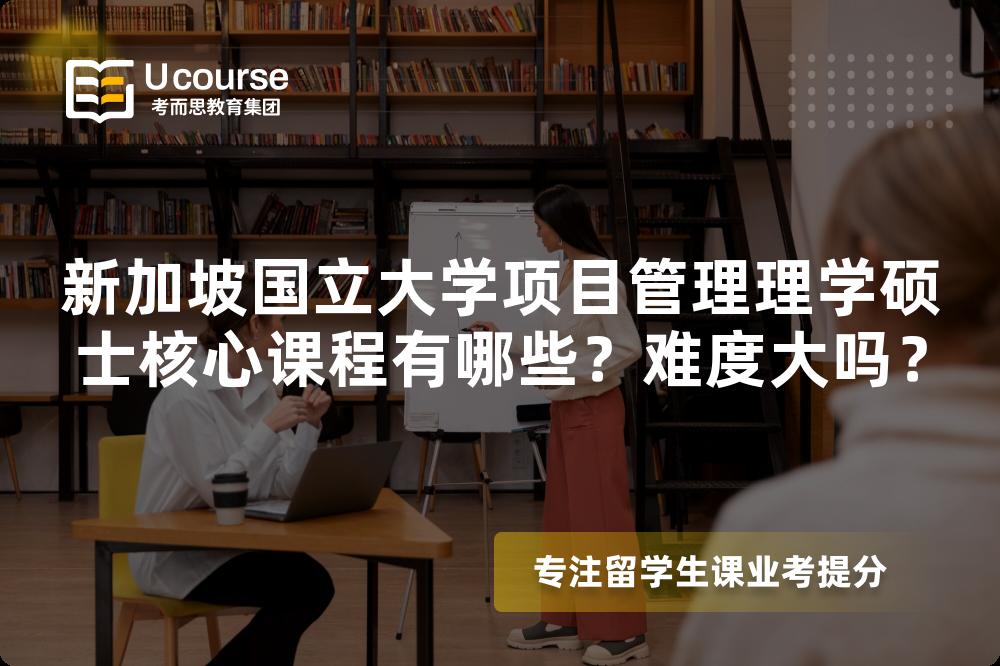 新加坡国立大学项目管理理学硕士核心课程有哪些?难度大吗? 新加坡国立大学项目管理理学硕士核心课程有哪些?难度大吗?