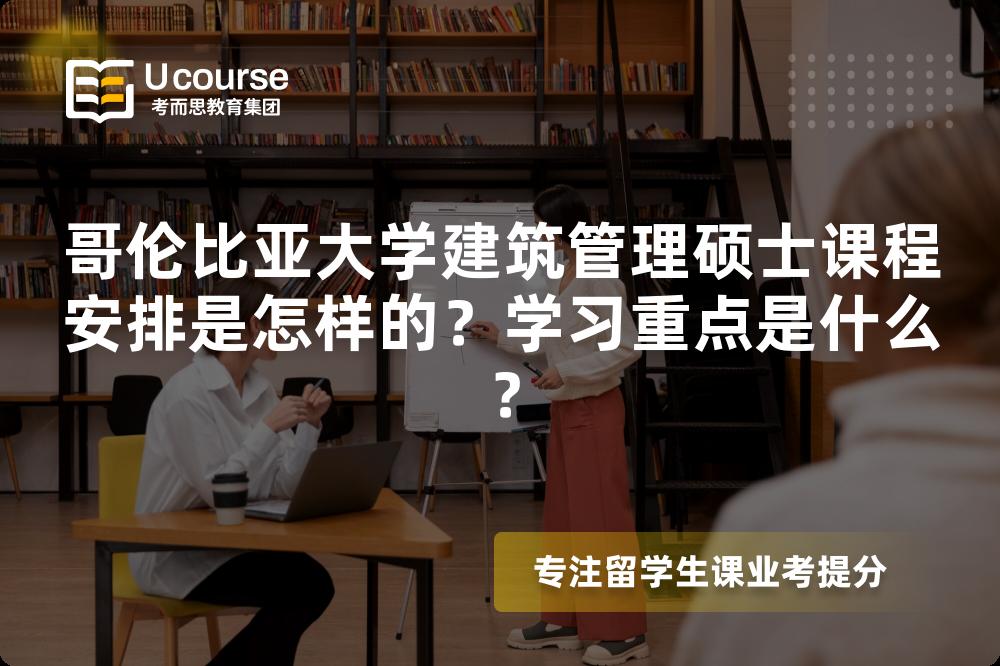 哥伦比亚大学建筑管理硕士课程安排是怎样的？学习重点是什么？