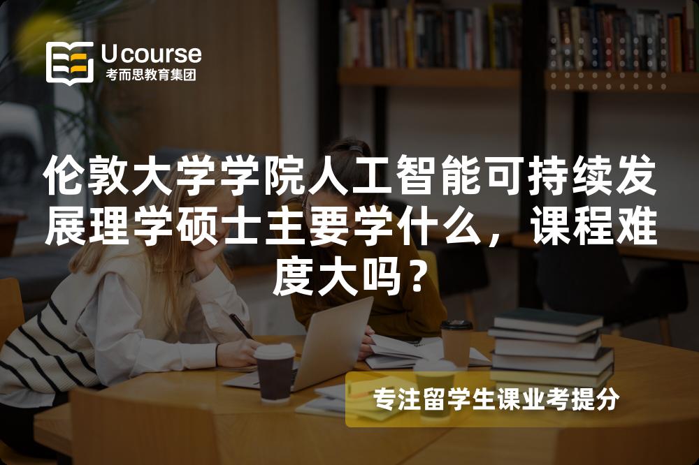 伦敦大学学院人工智能可持续发展理学硕士主要学什么,课程难度大吗? 伦敦大学学院人工智能可持续发展理学硕士主要学什么,课程难度大吗?