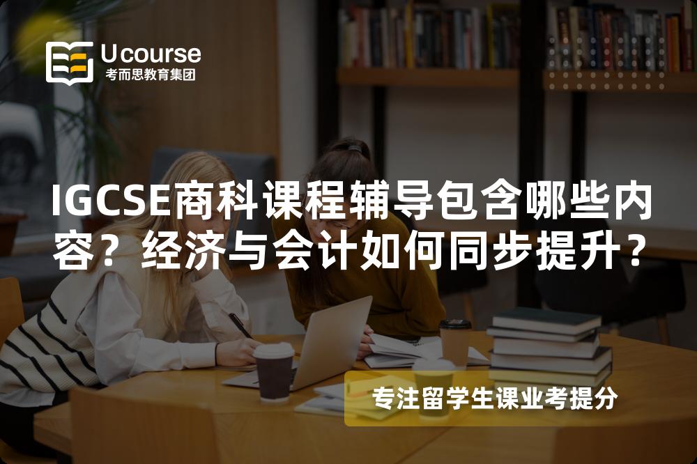 IGCSE商科课程辅导包含哪些内容？经济与会计如何同步提升？