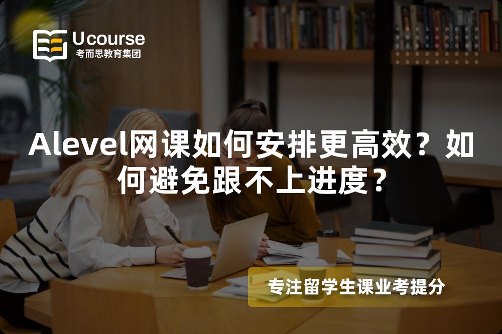 Alevel网课如何安排更高效？如何避免跟不上进度？