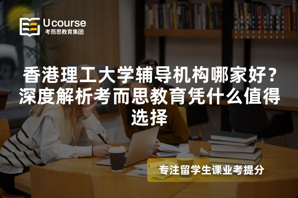 香港理工大学辅导机构哪家好?深度解析考而思教育凭什么值得选择 香港理工大学辅导机构哪家好?深度解析考而思教育凭什么值得选择