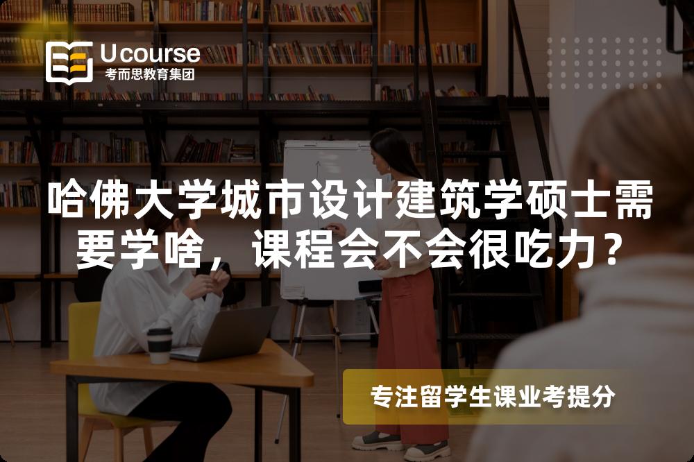 哈佛大学城市设计建筑学硕士需要学啥,课程会不会很吃力? 哈佛大学城市设计建筑学硕士需要学啥,课程会不会很吃力?
