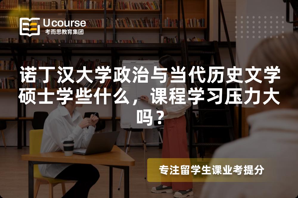 诺丁汉大学政治与当代历史文学硕士学些什么，课程学习压力大吗？