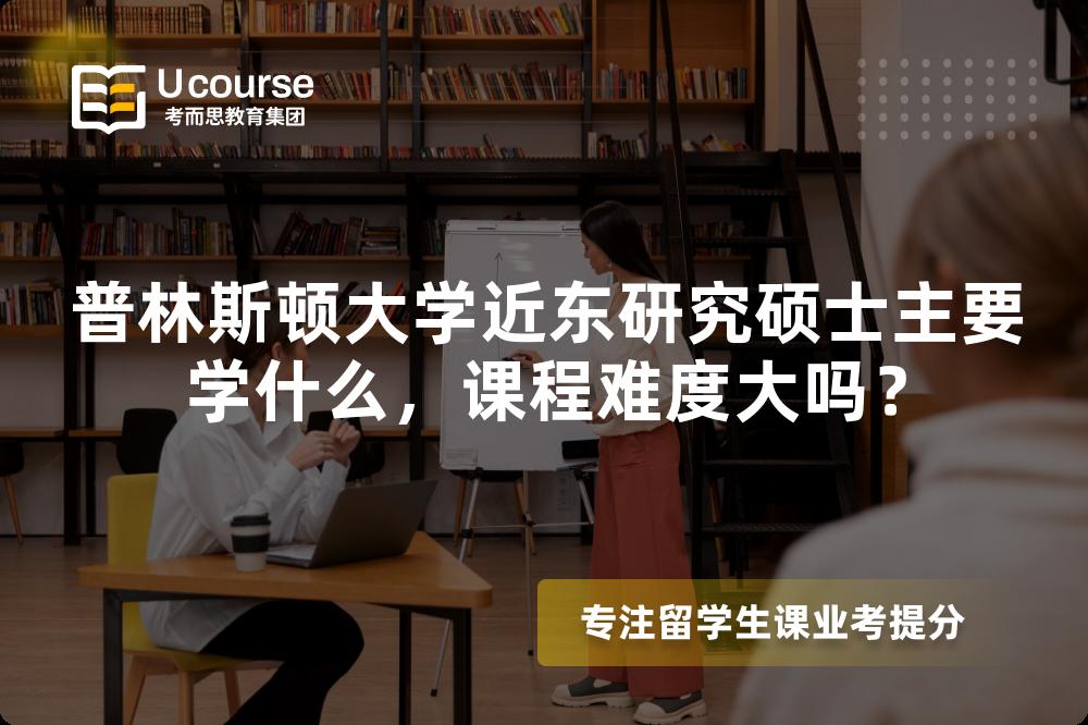 普林斯顿大学近东研究硕士主要学什么,课程难度大吗? 普林斯顿大学近东研究硕士主要学什么,课程难度大吗?