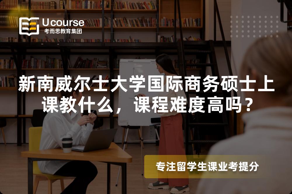 新南威尔士大学国际商务硕士上课教什么,课程难度高吗? 新南威尔士大学国际商务硕士上课教什么,课程难度高吗?