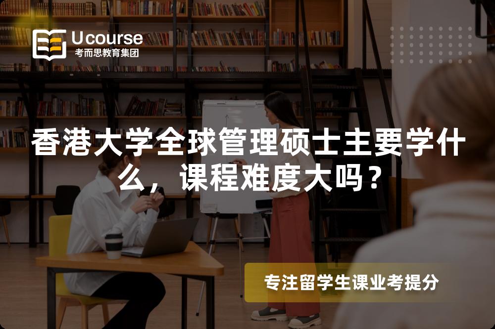 香港大学全球管理硕士主要学什么，课程难度大吗？
