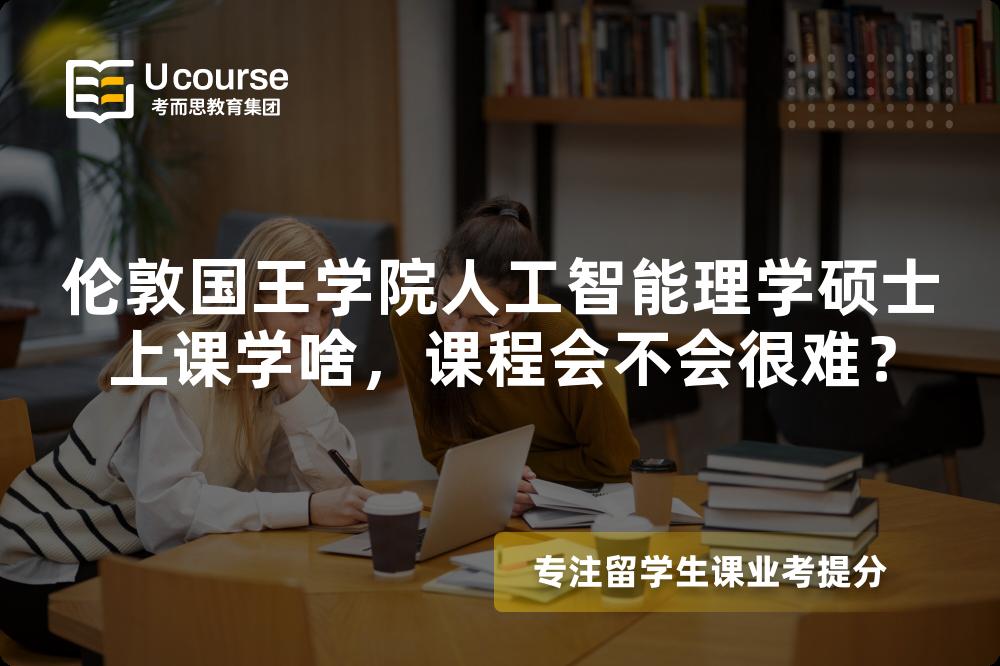 伦敦国王学院人工智能理学硕士上课学啥，课程会不会很难？