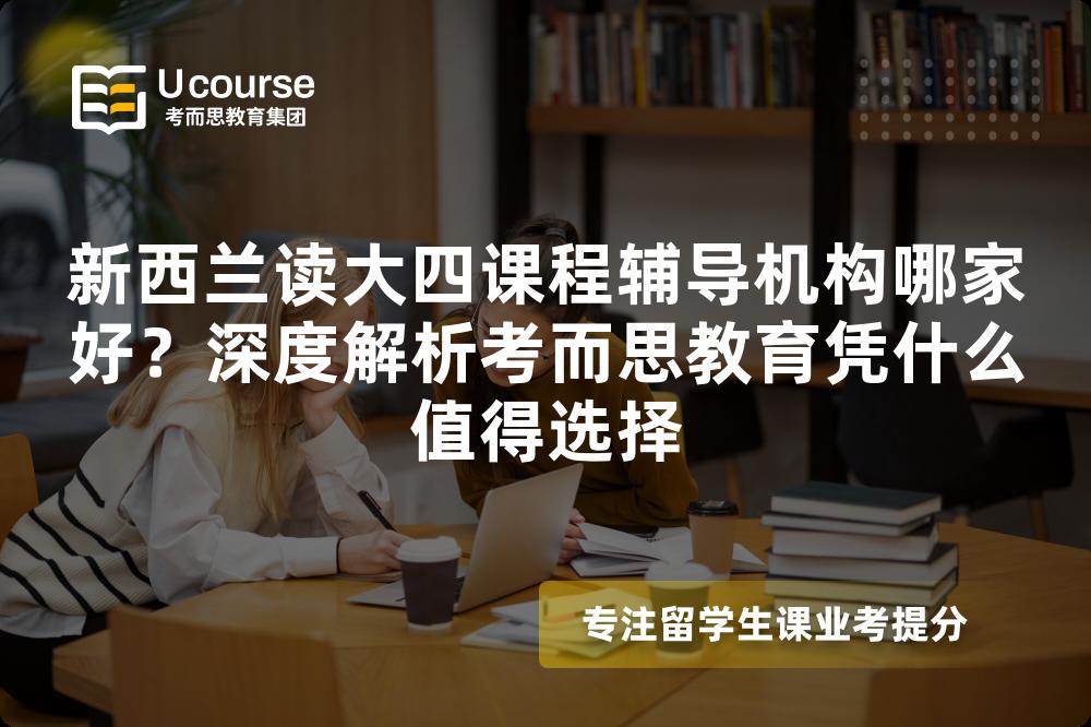 新西兰读大四课程辅导机构哪家好?深度解析考而思教育凭什么值得选择 新西兰读大四课程辅导机构哪家好?深度解析考而思教育凭什么值得选择