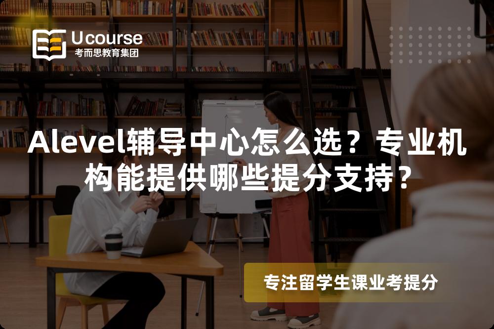 Alevel辅导中心怎么选？专业机构能提供哪些提分支持？