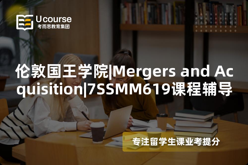 伦敦国王学院|Mergers and Acquisition|7SSMM619课程辅导