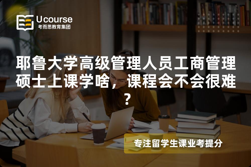 耶鲁大学高级管理人员工商管理硕士上课学啥，课程会不会很难？