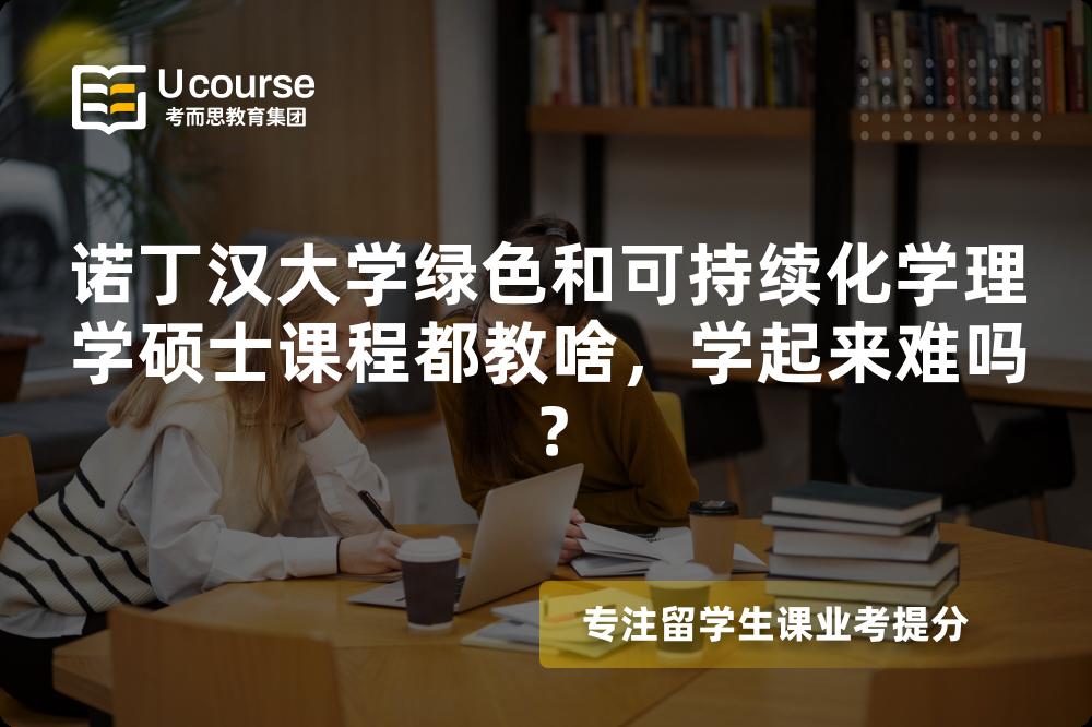 诺丁汉大学绿色和可持续化学理学硕士课程都教啥,学起来难吗? 诺丁汉大学绿色和可持续化学理学硕士课程都教啥,学起来难吗?