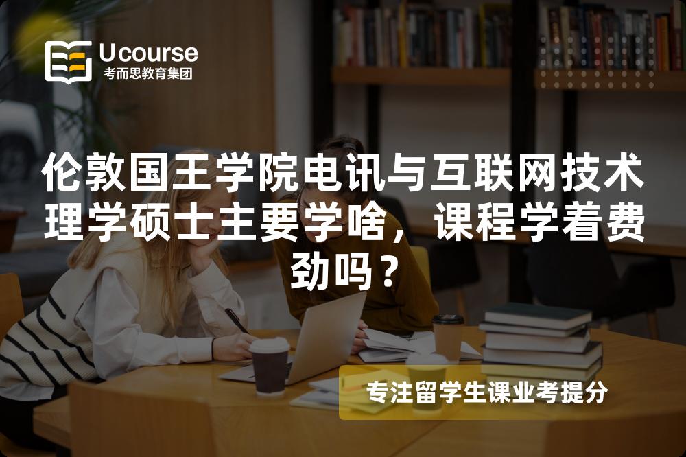 伦敦国王学院电讯与互联网技术理学硕士主要学啥，课程学着费劲吗？