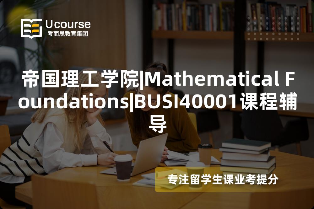帝国理工学院|Mathematical Foundations|BUSI40001课程辅导