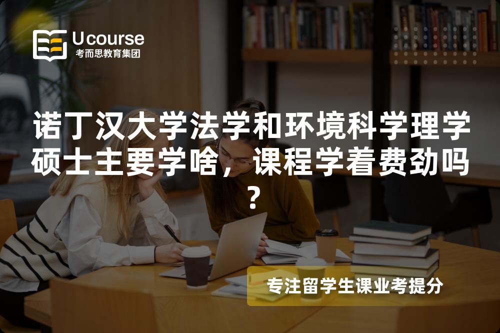诺丁汉大学法学和环境科学理学硕士主要学啥，课程学着费劲吗？