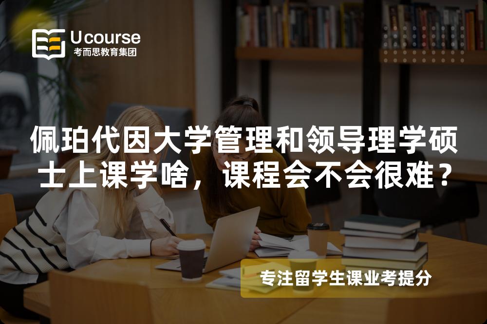 佩珀代因大学管理和领导理学硕士上课学啥,课程会不会很难? 佩珀代因大学管理和领导理学硕士上课学啥,课程会不会很难?
