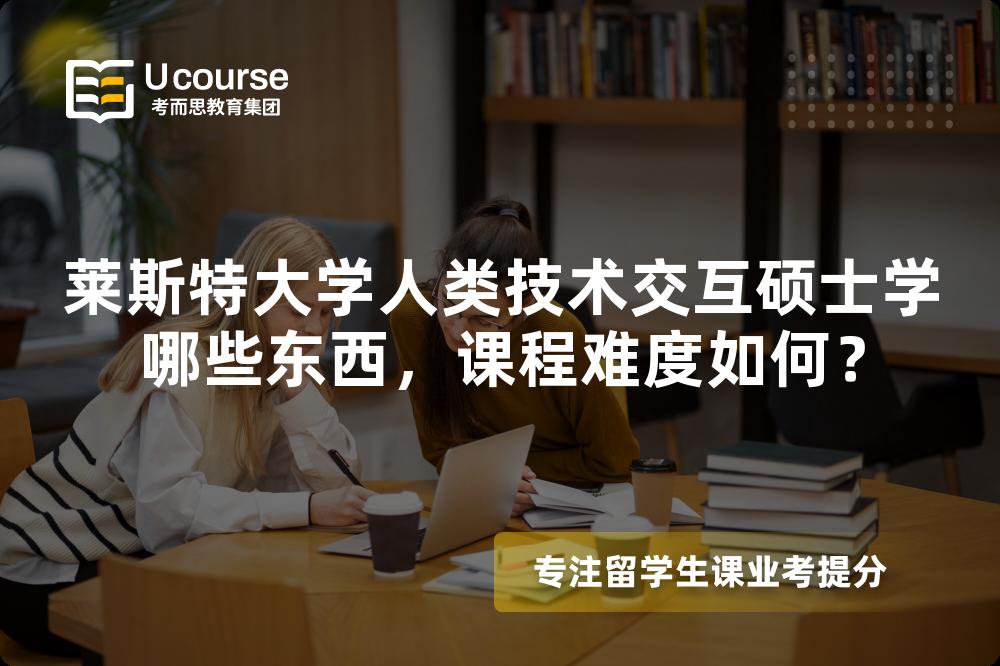 莱斯特大学人类技术交互硕士学哪些东西,课程难度如何? 莱斯特大学人类技术交互硕士学哪些东西,课程难度如何?
