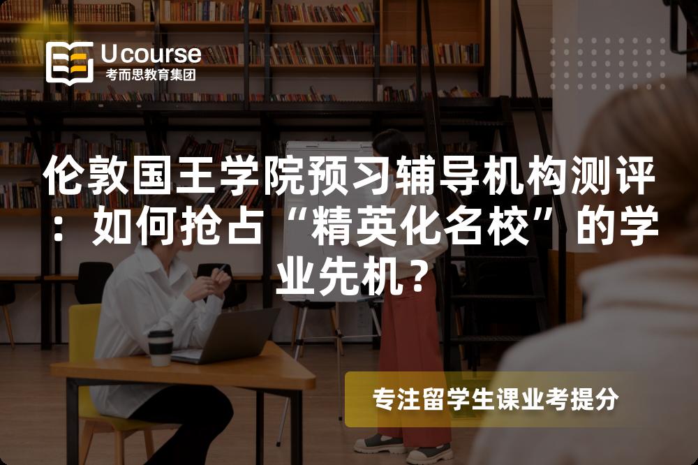 伦敦国王学院预习辅导机构测评：如何抢占“精英化名校”的学业先机？