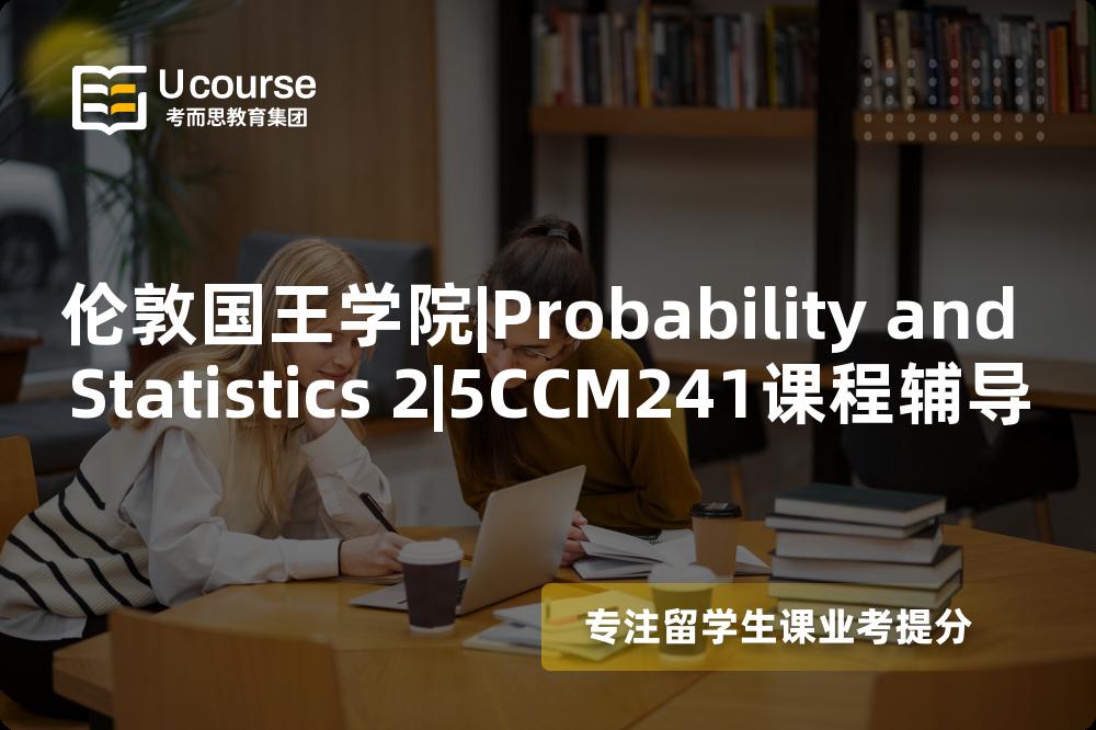 伦敦国王学院|Probability and Statistics 2|5CCM241课程辅导
