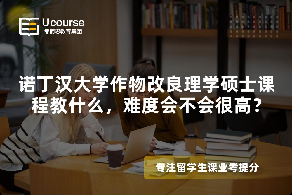 诺丁汉大学作物改良理学硕士课程教什么,难度会不会很高? 诺丁汉大学作物改良理学硕士课程教什么,难度会不会很高?