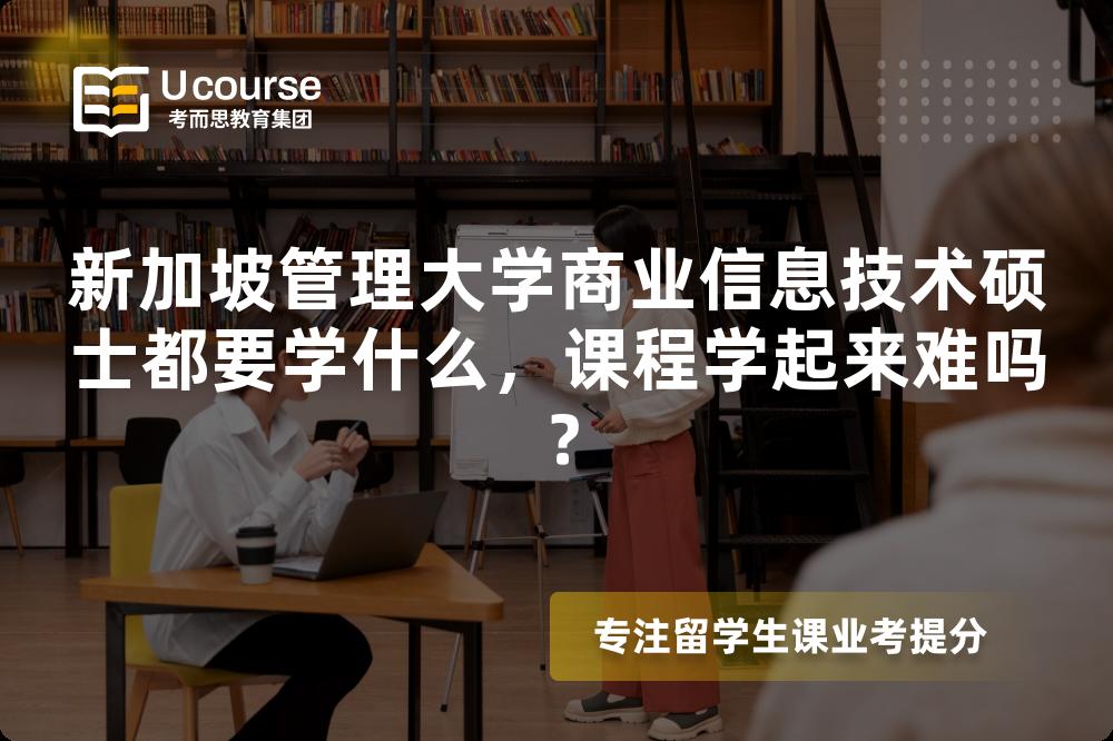 新加坡管理大学商业信息技术硕士都要学什么,课程学起来难吗? 新加坡管理大学商业信息技术硕士都要学什么,课程学起来难吗?