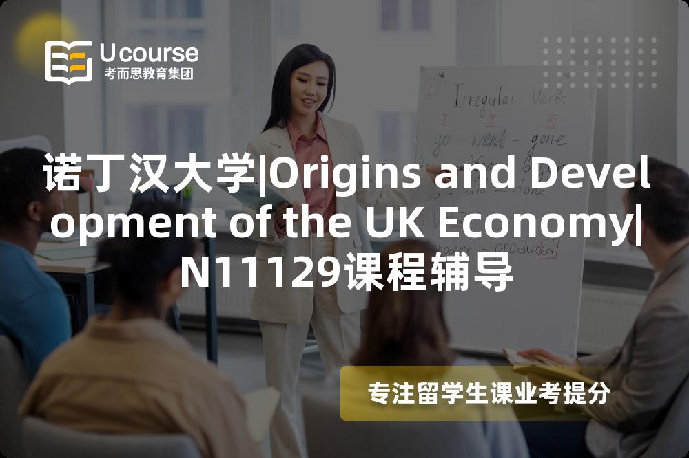 诺丁汉大学|Origins and Development of the UK Economy|N11129课程辅导