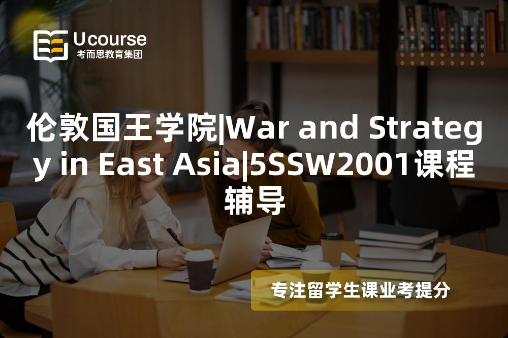 伦敦国王学院|War and Strategy in East Asia|5SSW2001课程辅导