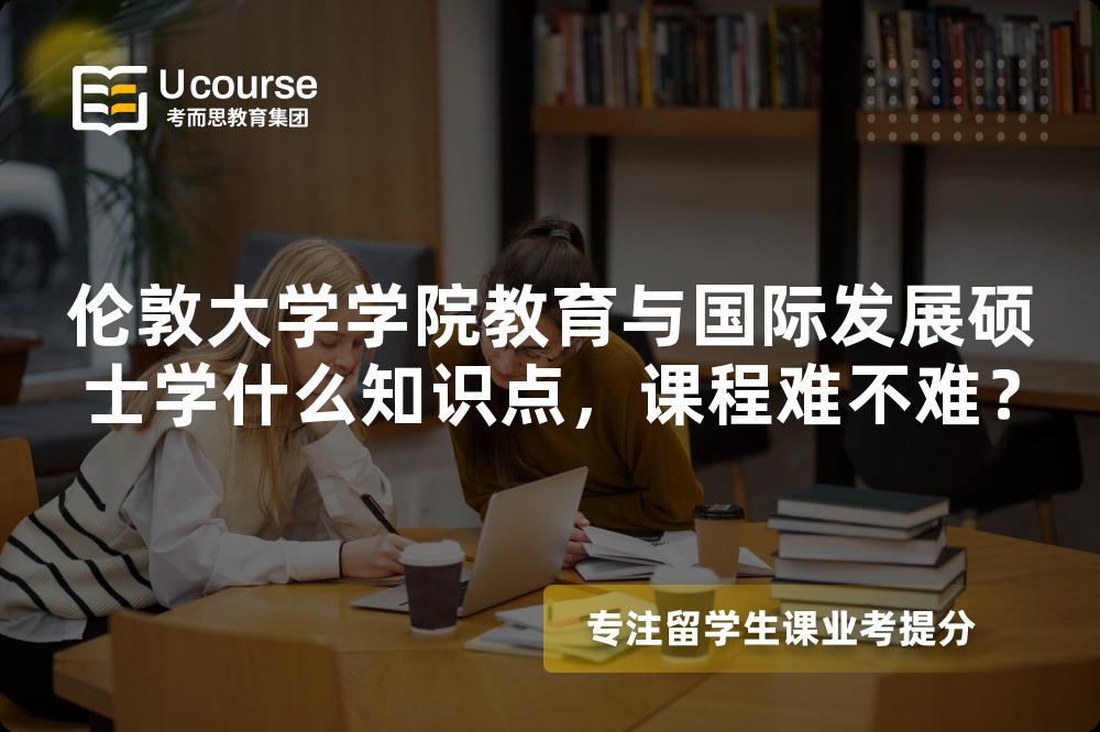 伦敦大学学院教育与国际发展硕士学什么知识点，课程难不难？