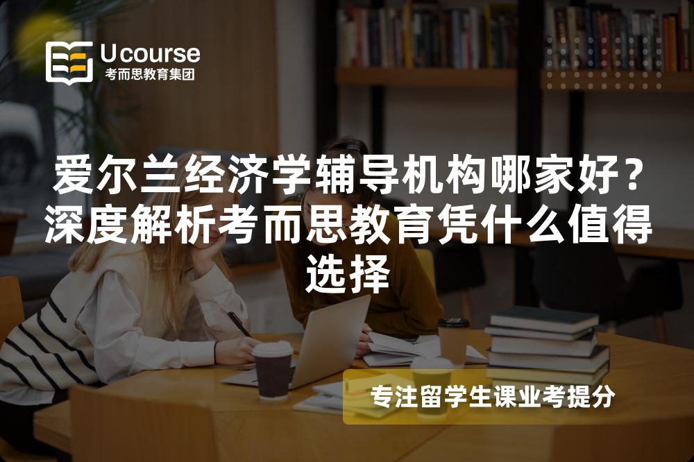爱尔兰经济学辅导机构哪家好?深度解析考而思教育凭什么值得选择 爱尔兰经济学辅导机构哪家好?深度解析考而思教育凭什么值得选择