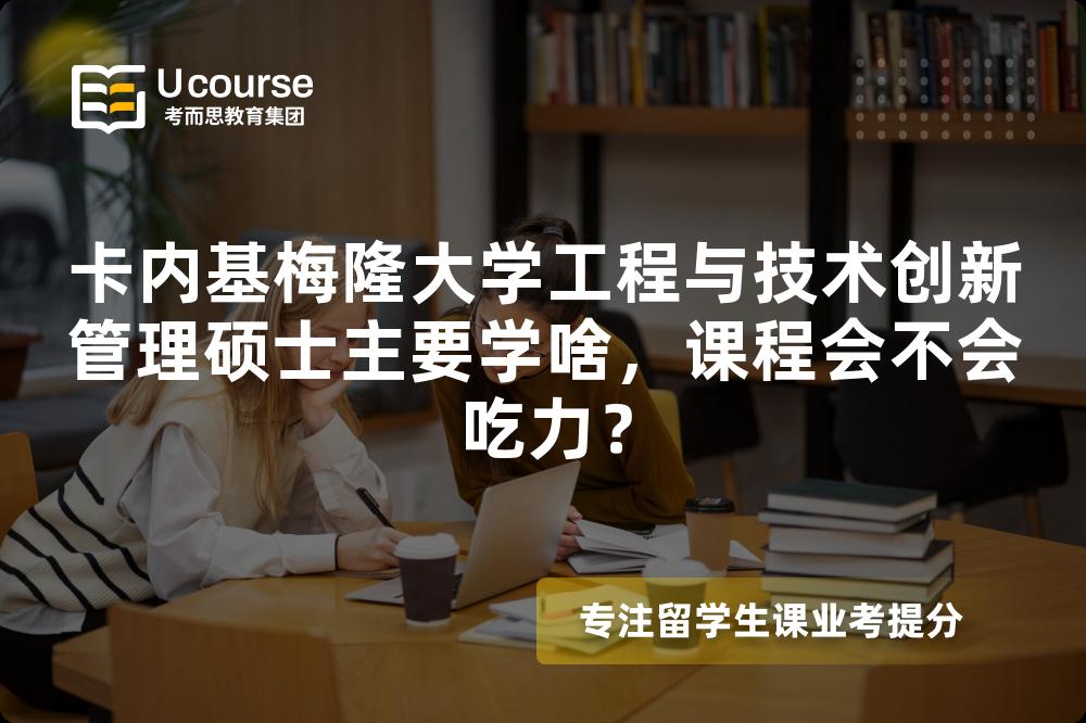 卡内基梅隆大学工程与技术创新管理硕士主要学啥，课程会不会吃力？