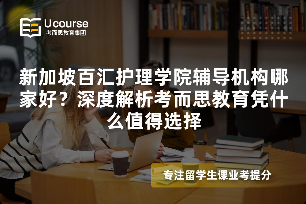 新加坡百汇护理学院辅导机构哪家好？深度解析考而思教育凭什么值得选择