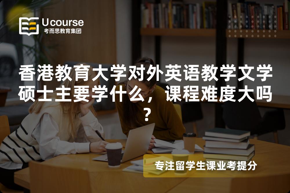 香港教育大学对外英语教学文学硕士主要学什么,课程难度大吗? 香港教育大学对外英语教学文学硕士主要学什么,课程难度大吗?