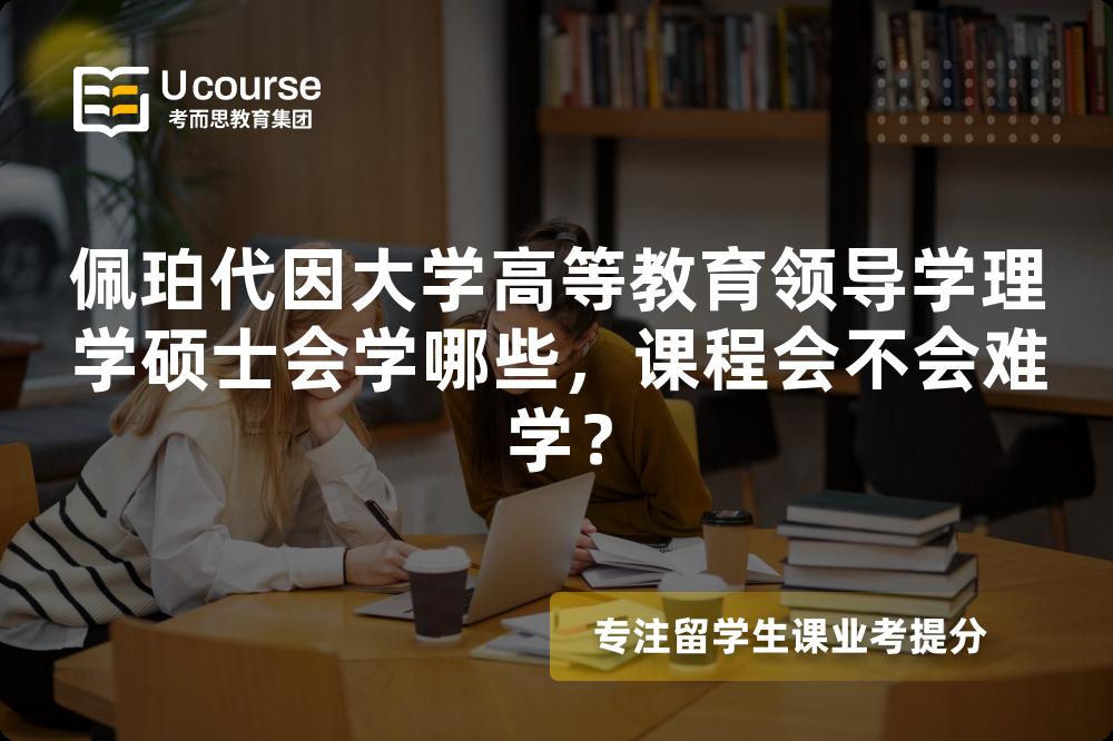 佩珀代因大学高等教育领导学理学硕士会学哪些，课程会不会难学？