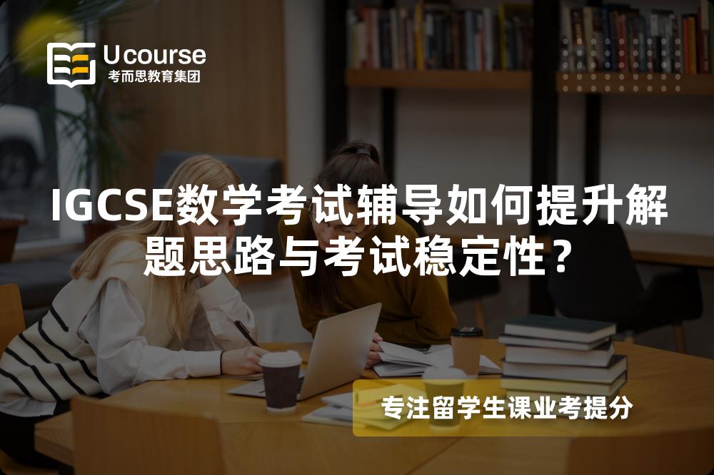 IGCSE数学考试辅导如何提升解题思路与考试稳定性？