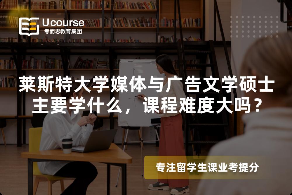 莱斯特大学媒体与广告文学硕士主要学什么，课程难度大吗？
