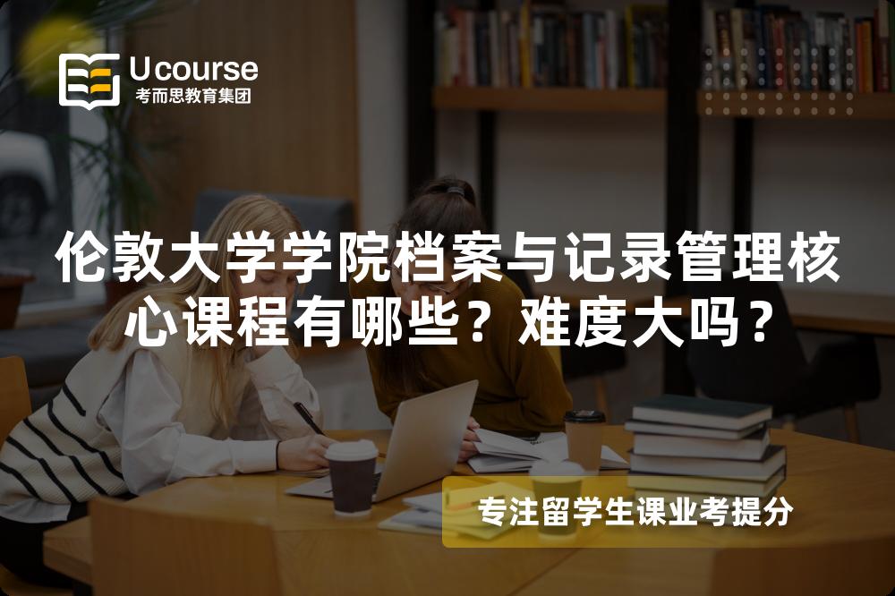 伦敦大学学院档案与记录管理核心课程有哪些?难度大吗? 伦敦大学学院档案与记录管理核心课程有哪些?难度大吗?