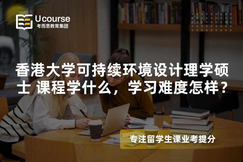 香港大学可持续环境设计理学硕士 课程学什么,学习难度怎样? 香港大学可持续环境设计理学硕士 课程学什么,学习难度怎样?