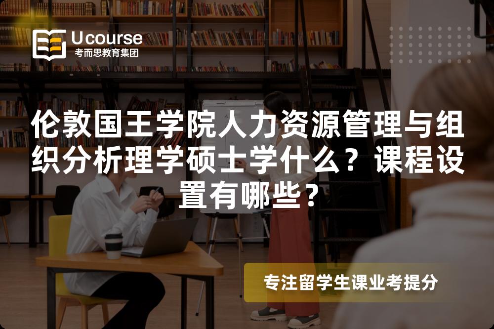 伦敦国王学院人力资源管理与组织分析理学硕士学什么？课程设置有哪些？